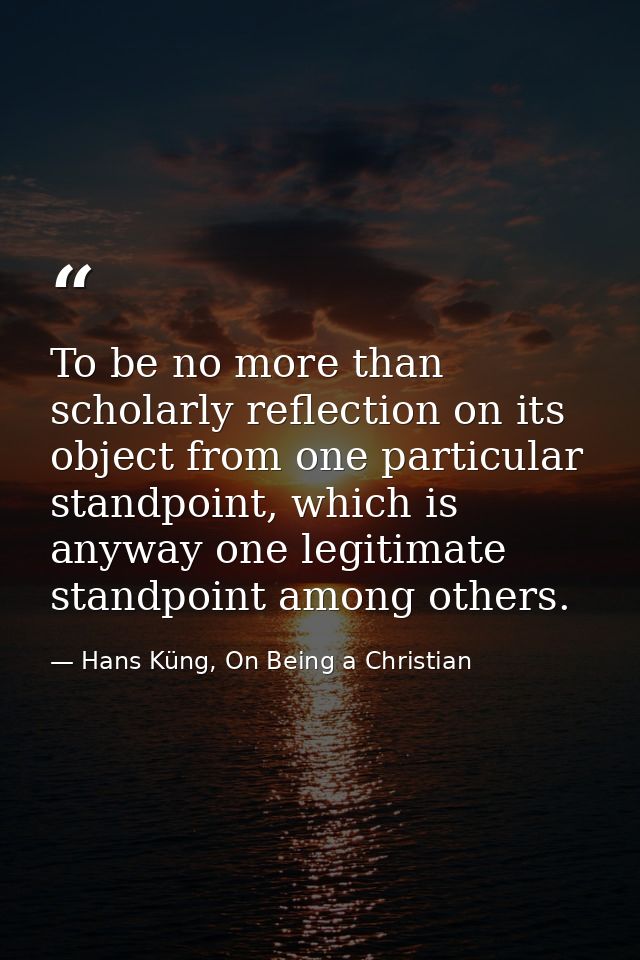 To be no more than scholarly reflection on its object from one particular standpoint, which is anyway one legitimate sta — Hans Küng, On Being a Christian