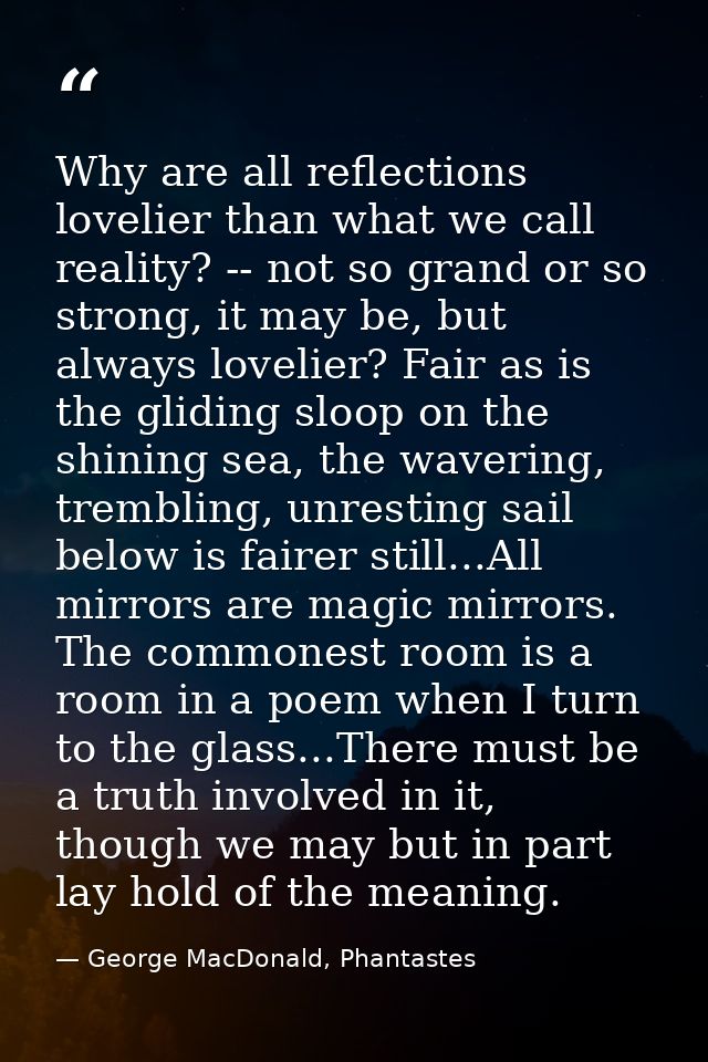 Why are all reflections lovelier than what we call reality? -- not so grand or so strong, it may be, but always lovelier — George MacDonald, Phantastes