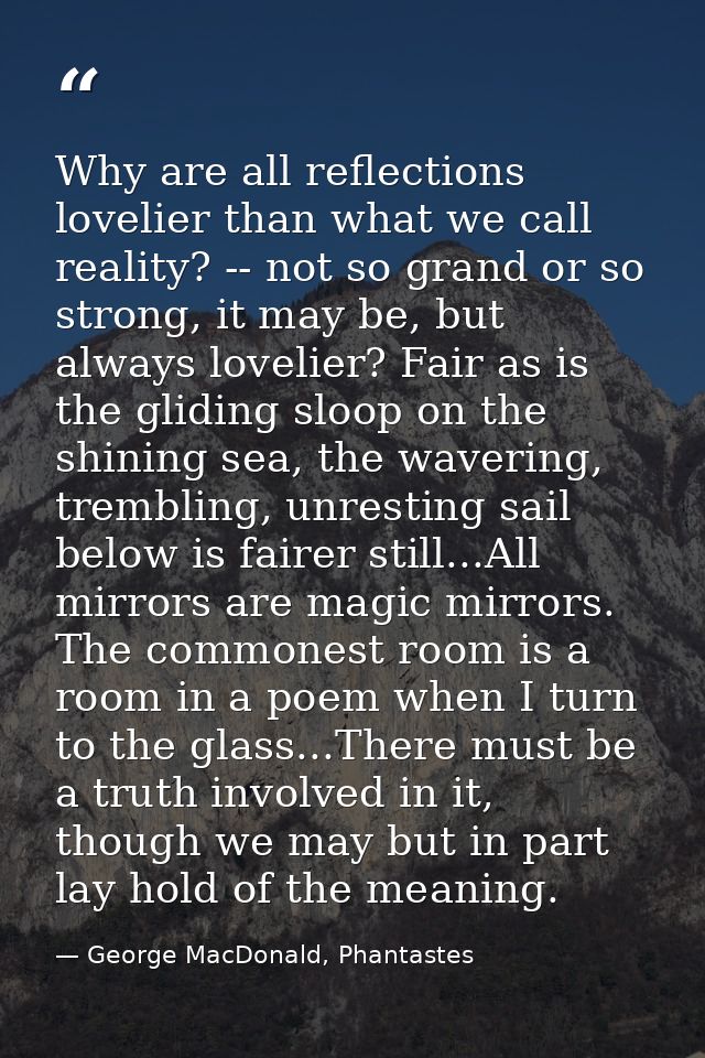 Why are all reflections lovelier than what we call reality? -- not so grand or so strong, it may be, but always lovelier — George MacDonald, Phantastes