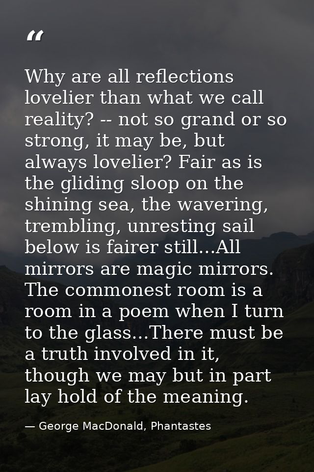 Why are all reflections lovelier than what we call reality? -- not so grand or so strong, it may be, but always lovelier — George MacDonald, Phantastes
