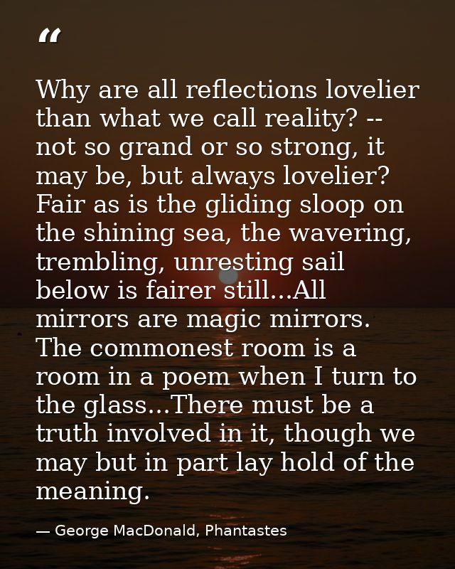 Why are all reflections lovelier than what we call reality? -- not so grand or so strong, it may be, but always lovelier — George MacDonald, Phantastes