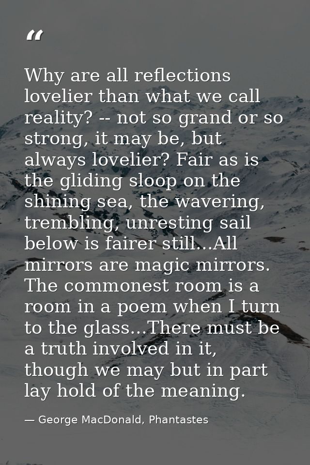 Why are all reflections lovelier than what we call reality? -- not so grand or so strong, it may be, but always lovelier — George MacDonald, Phantastes