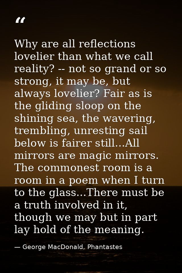 Why are all reflections lovelier than what we call reality? -- not so grand or so strong, it may be, but always lovelier — George MacDonald, Phantastes