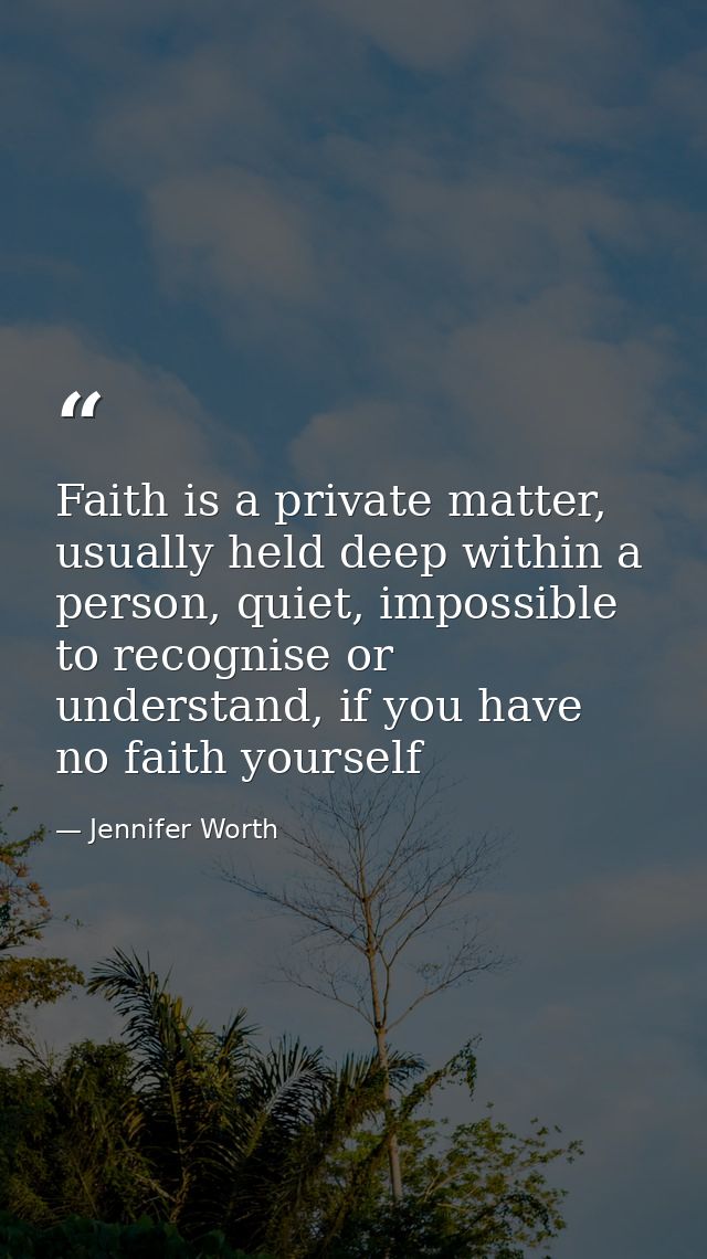 Faith is a private matter, usually held deep within a person, quiet, impossible to recognise or understand, if you have  — Jennifer Worth