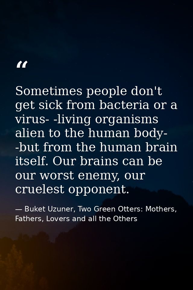 Sometimes people don't get sick from bacteria or a virus- -living organisms alien to the human body- -but from the human — Buket Uzuner, Two Green Otters: Mothers, Fathers, Lovers and all the Others