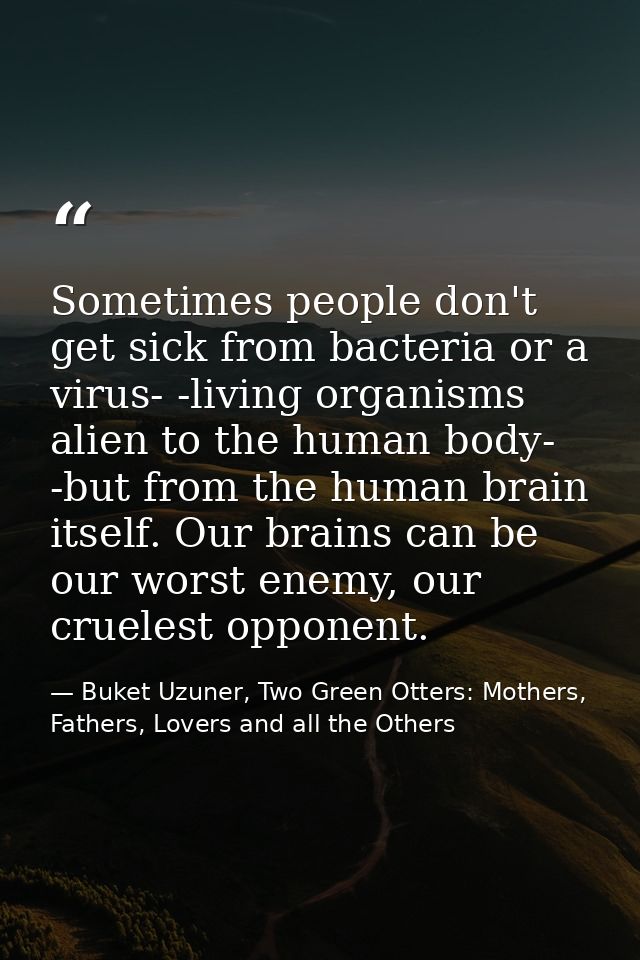 Sometimes people don't get sick from bacteria or a virus- -living organisms alien to the human body- -but from the human — Buket Uzuner, Two Green Otters: Mothers, Fathers, Lovers and all the Others
