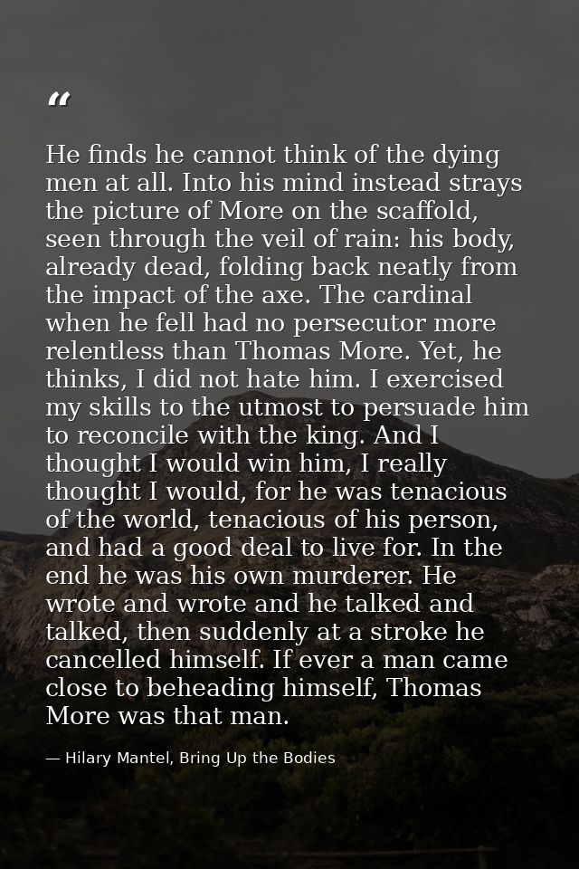 He finds he cannot think of the dying men at all. Into his mind instead strays the picture of More on the scaffold, seen — Hilary Mantel, Bring Up the Bodies