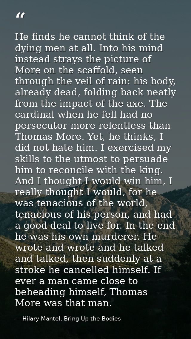 He finds he cannot think of the dying men at all. Into his mind instead strays the picture of More on the scaffold, seen — Hilary Mantel, Bring Up the Bodies