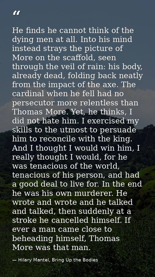 He finds he cannot think of the dying men at all. Into his mind instead strays the picture of More on the scaffold, seen — Hilary Mantel, Bring Up the Bodies