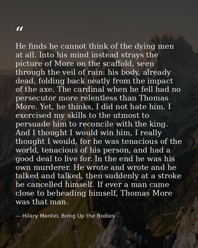 He finds he cannot think of the dying men at all. Into his mind instead strays the picture of More on the scaffold, seen — Hilary Mantel, Bring Up the Bodies