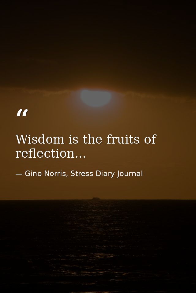 Wisdom is the fruits of reflection... — Gino Norris, Stress Diary Journal