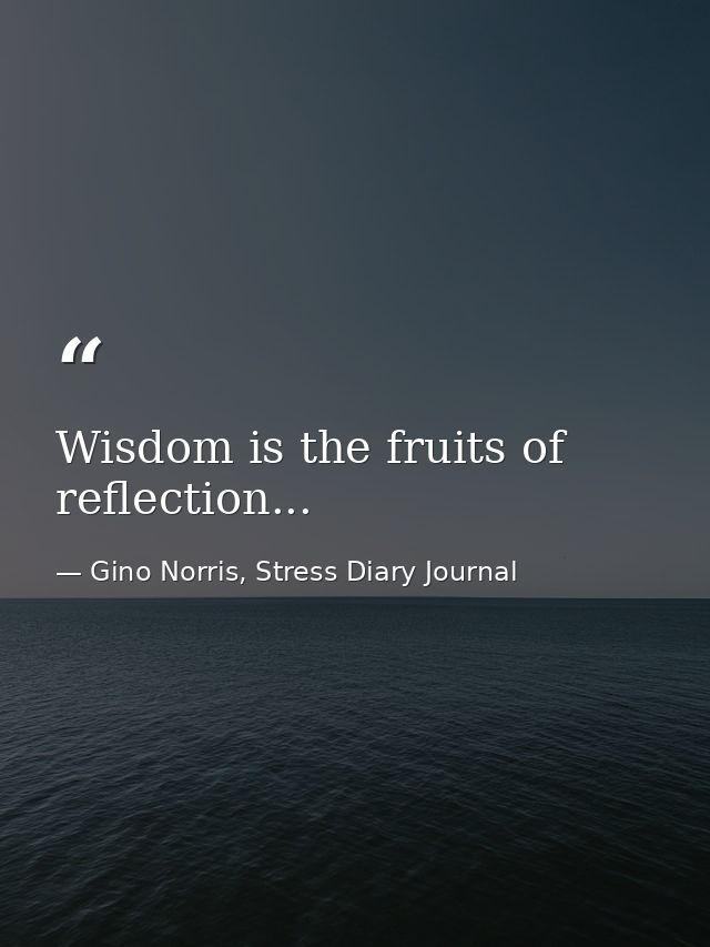 Wisdom is the fruits of reflection... — Gino Norris, Stress Diary Journal
