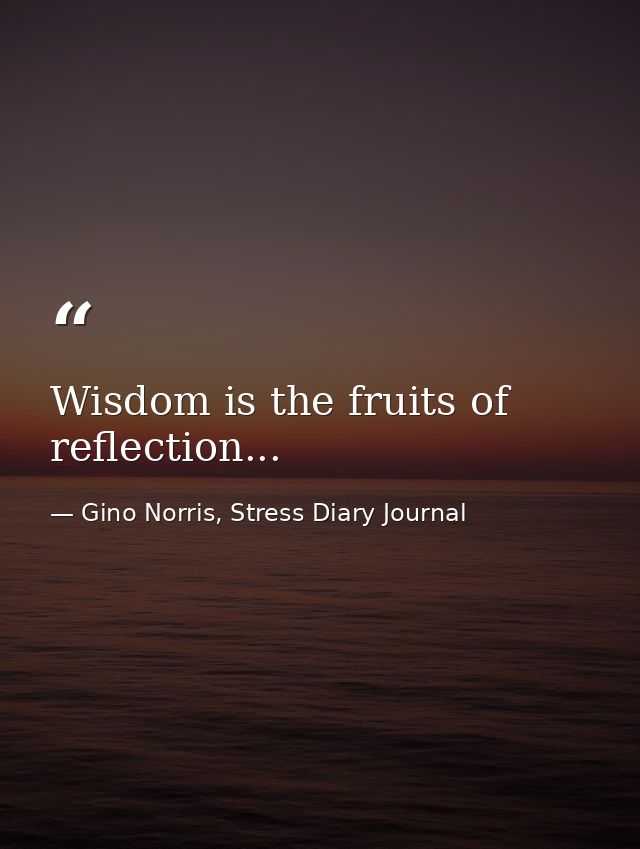 Wisdom is the fruits of reflection... — Gino Norris, Stress Diary Journal