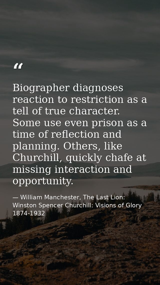 Biographer diagnoses reaction to restriction as a tell of true character. Some use even prison as a time of reflection a — William Manchester, The Last Lion: Winston Spencer Churchill: Visions of Glory 1874-1932
