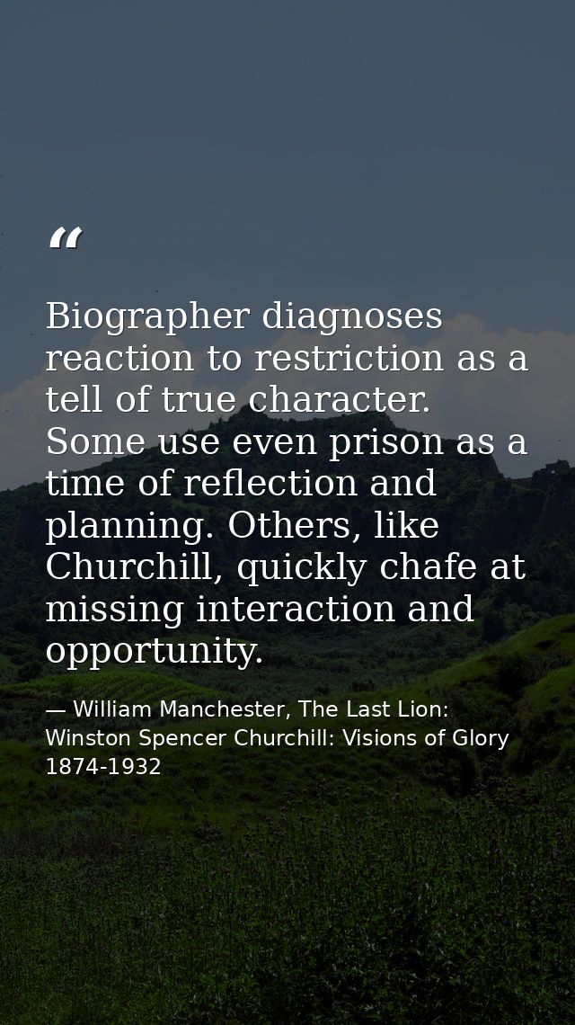 Biographer diagnoses reaction to restriction as a tell of true character. Some use even prison as a time of reflection a — William Manchester, The Last Lion: Winston Spencer Churchill: Visions of Glory 1874-1932