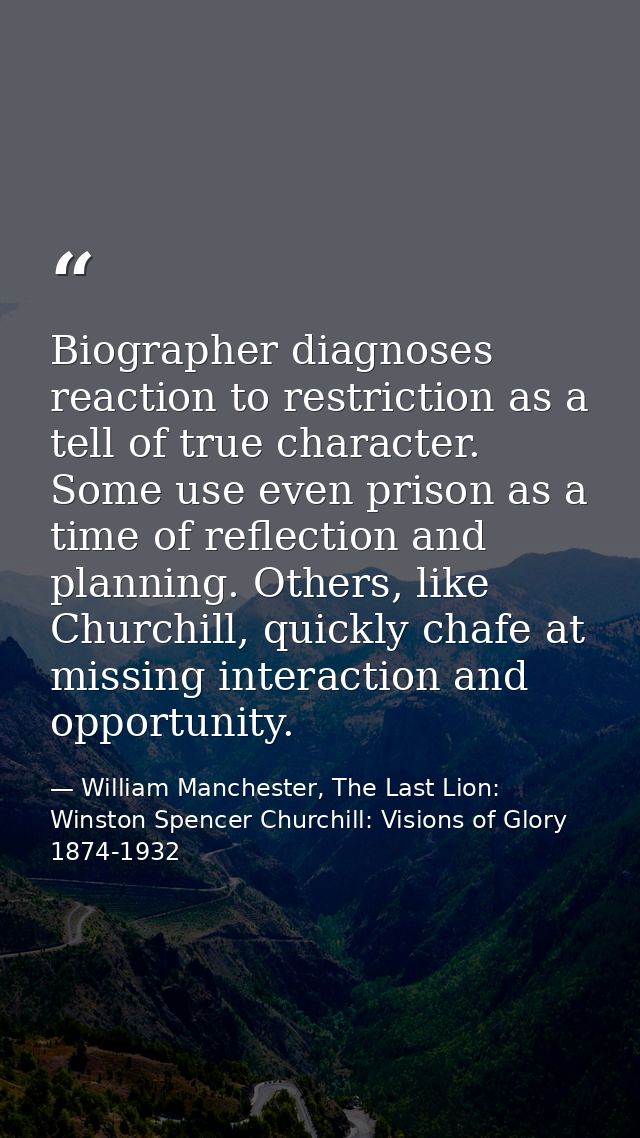 Biographer diagnoses reaction to restriction as a tell of true character. Some use even prison as a time of reflection a — William Manchester, The Last Lion: Winston Spencer Churchill: Visions of Glory 1874-1932