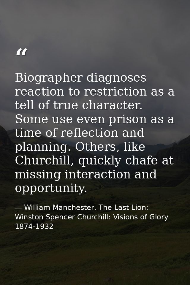 Biographer diagnoses reaction to restriction as a tell of true character. Some use even prison as a time of reflection a — William Manchester, The Last Lion: Winston Spencer Churchill: Visions of Glory 1874-1932