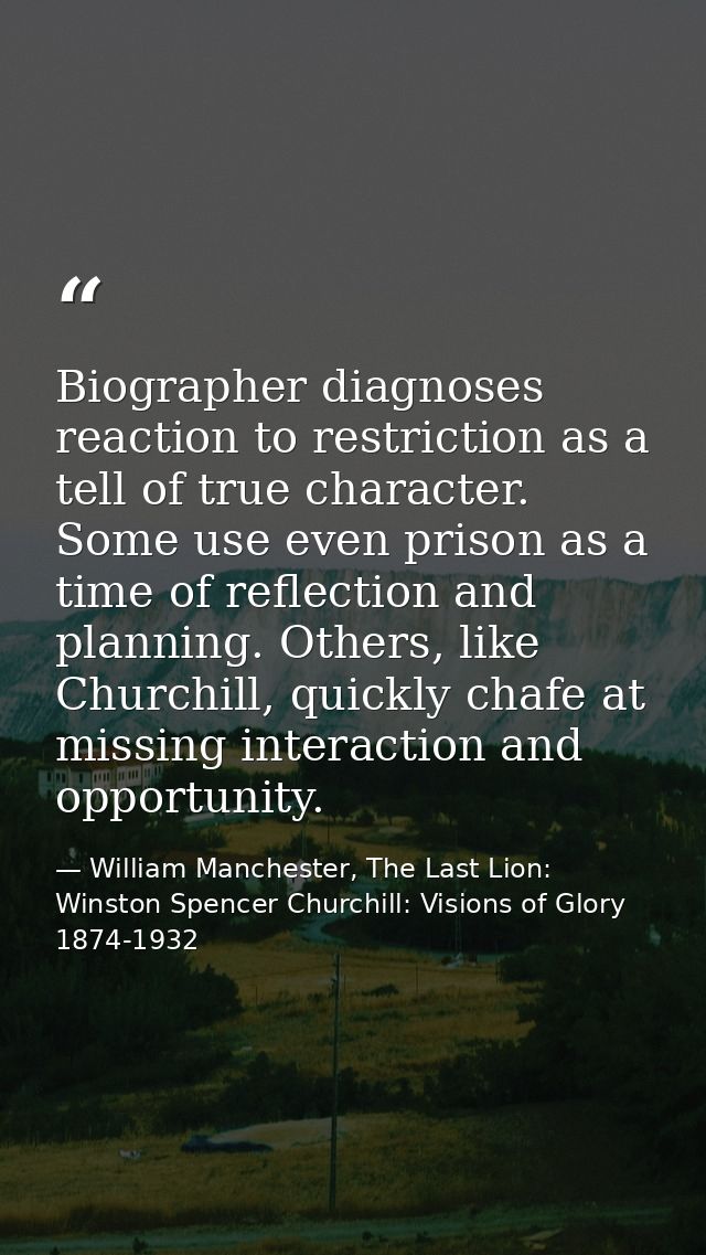 Biographer diagnoses reaction to restriction as a tell of true character. Some use even prison as a time of reflection a — William Manchester, The Last Lion: Winston Spencer Churchill: Visions of Glory 1874-1932