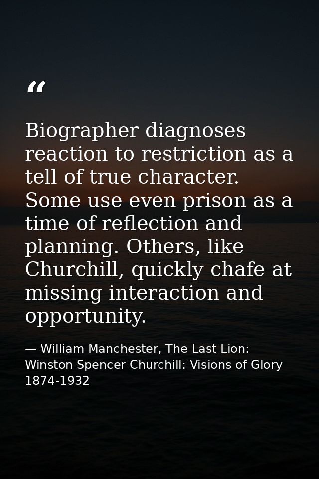 Biographer diagnoses reaction to restriction as a tell of true character. Some use even prison as a time of reflection a — William Manchester, The Last Lion: Winston Spencer Churchill: Visions of Glory 1874-1932