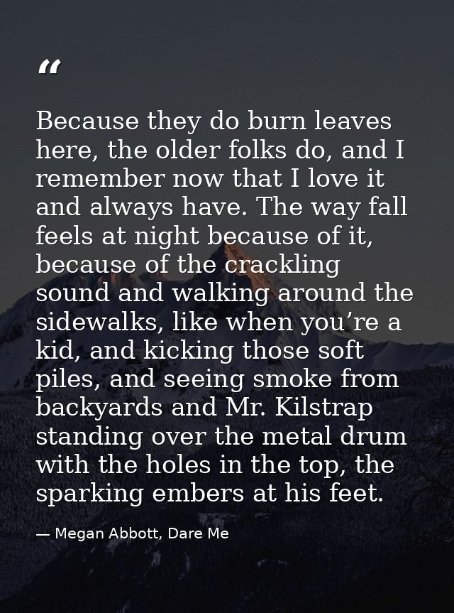 Because they do burn leaves here, the older folks do, and I remember now that I love it and always have. The way fall fe — Megan Abbott, Dare Me