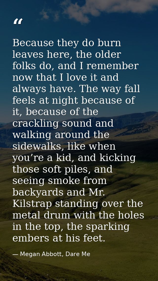 Because they do burn leaves here, the older folks do, and I remember now that I love it and always have. The way fall fe — Megan Abbott, Dare Me
