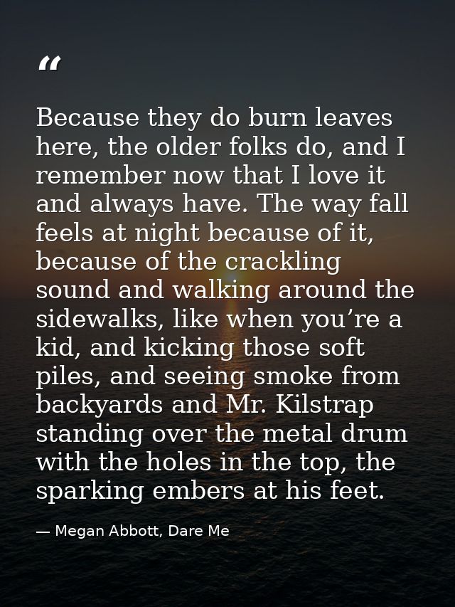 Because they do burn leaves here, the older folks do, and I remember now that I love it and always have. The way fall fe — Megan Abbott, Dare Me