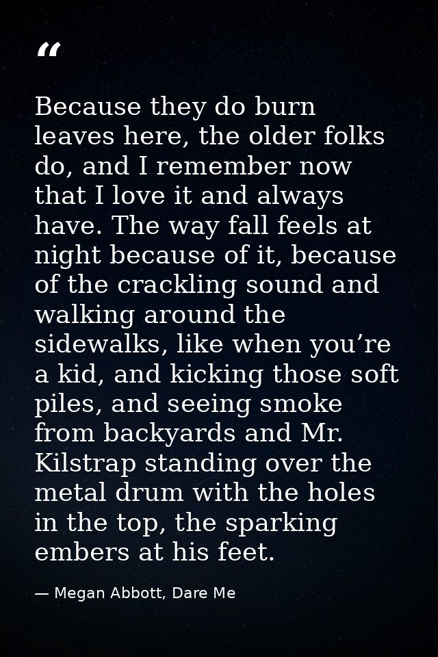 Because they do burn leaves here, the older folks do, and I remember now that I love it and always have. The way fall fe — Megan Abbott, Dare Me