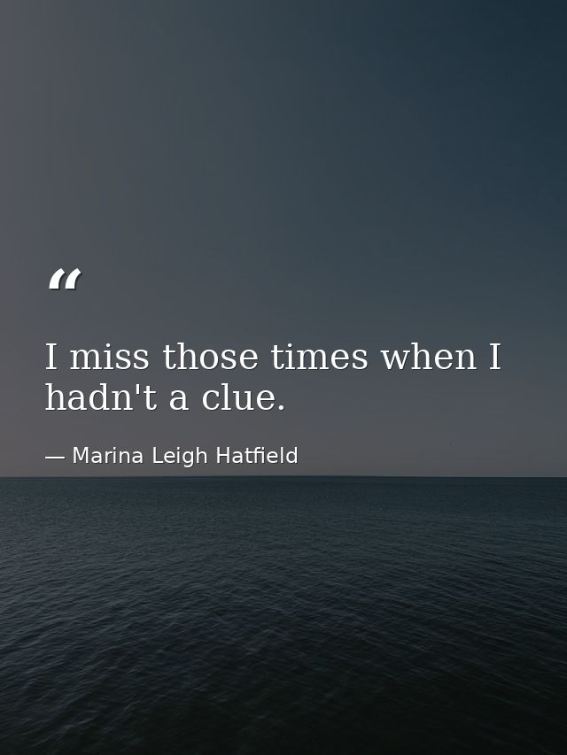 I miss those times when I hadn't a clue. — Marina Leigh Hatfield