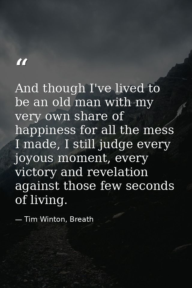 And though I've lived to be an old man with my very own share of happiness for all the mess I made, I still judge every  — Tim Winton, Breath