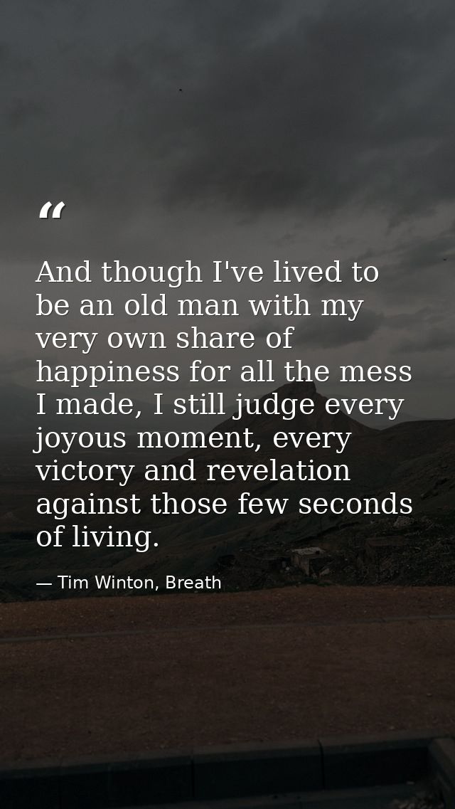 And though I've lived to be an old man with my very own share of happiness for all the mess I made, I still judge every  — Tim Winton, Breath