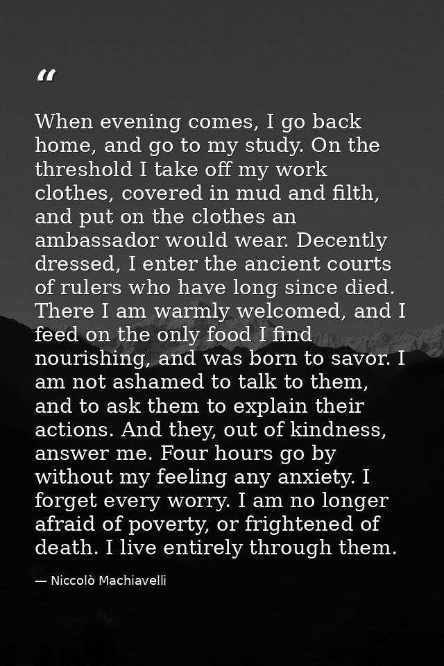 When evening comes, I go back home, and go to my study. On the threshold I take off my work clothes, covered in mud and  — Niccolò Machiavelli
