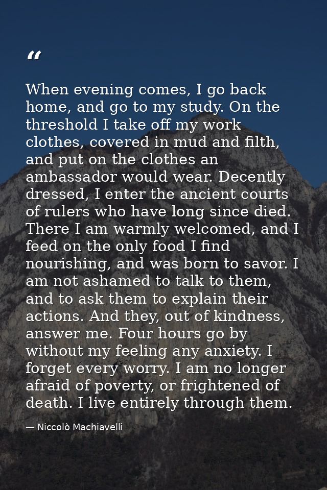 When evening comes, I go back home, and go to my study. On the threshold I take off my work clothes, covered in mud and  — Niccolò Machiavelli