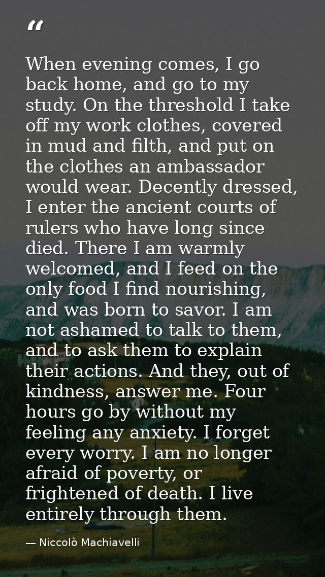 When evening comes, I go back home, and go to my study. On the threshold I take off my work clothes, covered in mud and  — Niccolò Machiavelli