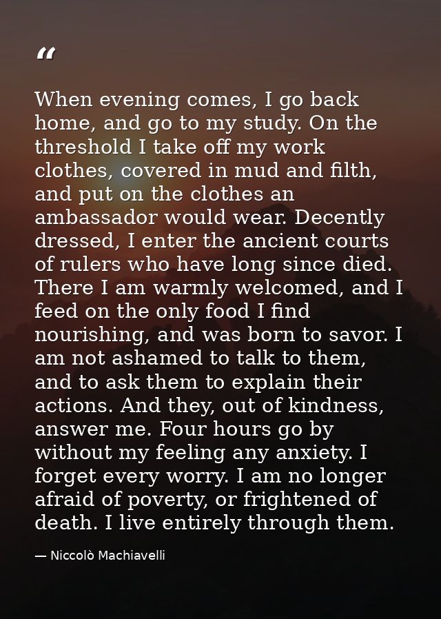 When evening comes, I go back home, and go to my study. On the threshold I take off my work clothes, covered in mud and  — Niccolò Machiavelli