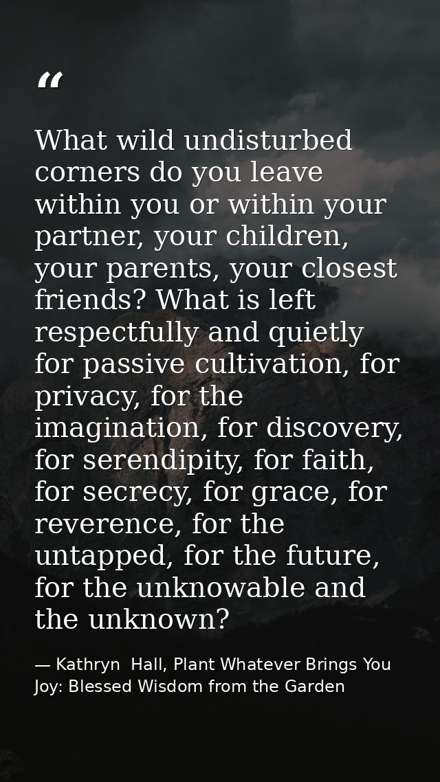 What wild undisturbed corners do you leave within you or within your partner, your children, your parents, your closest  — Kathryn  Hall, Plant Whatever Brings You Joy: Blessed Wisdom from the Garden