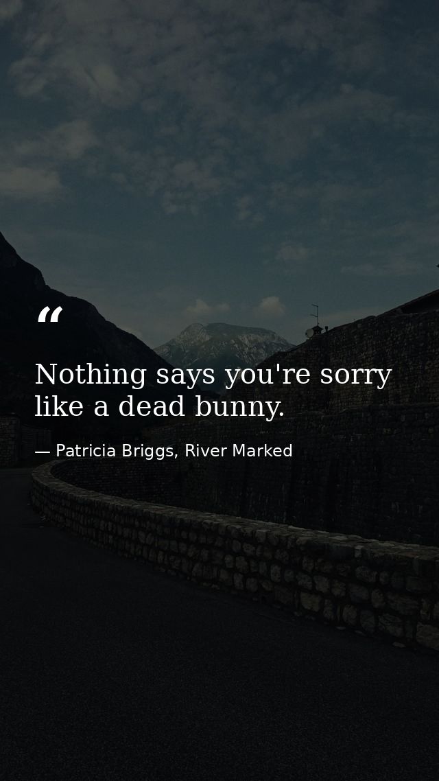 Nothing says you're sorry like a dead bunny. — Patricia Briggs, River Marked
