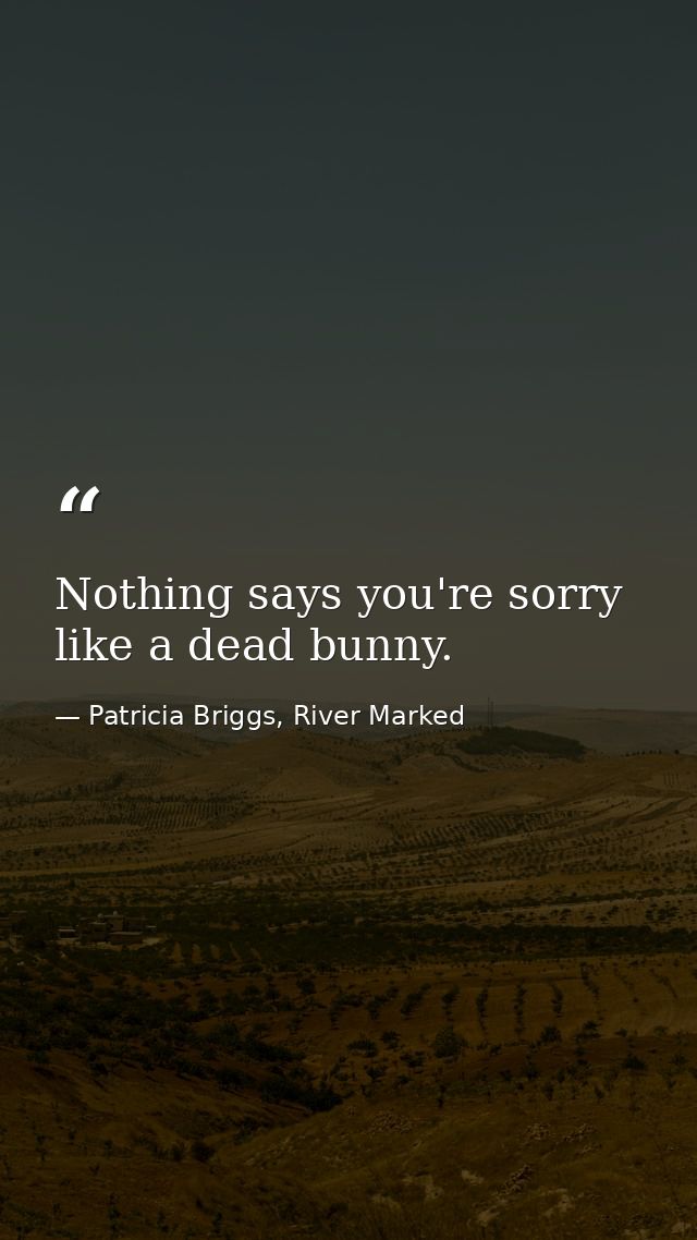 Nothing says you're sorry like a dead bunny. — Patricia Briggs, River Marked