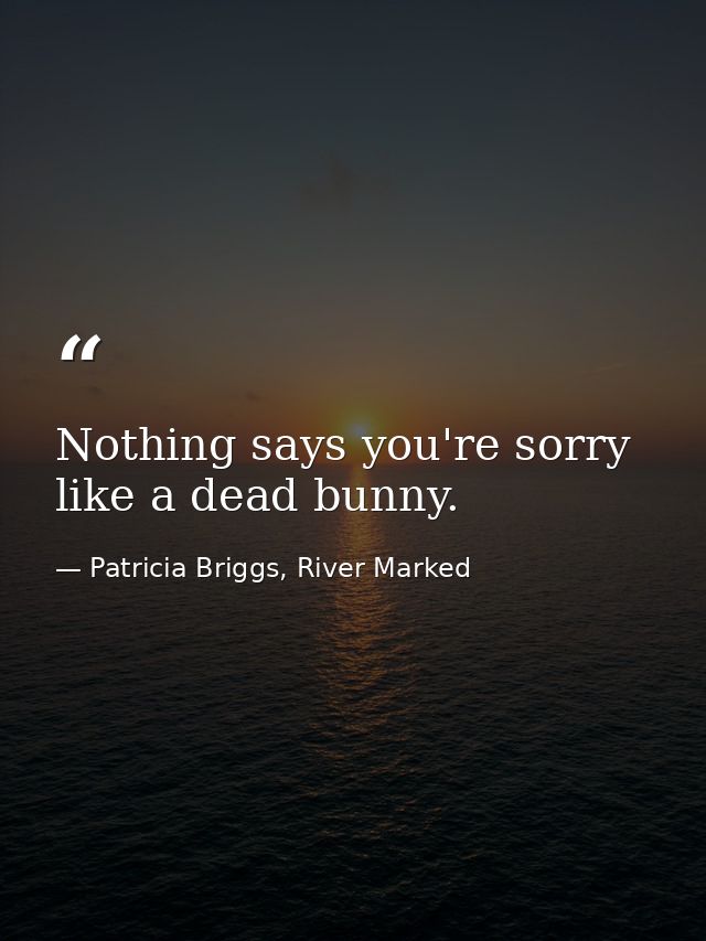 Nothing says you're sorry like a dead bunny. — Patricia Briggs, River Marked