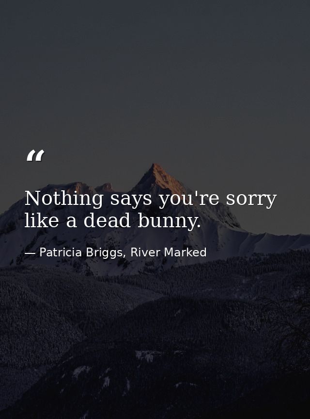 Nothing says you're sorry like a dead bunny. — Patricia Briggs, River Marked