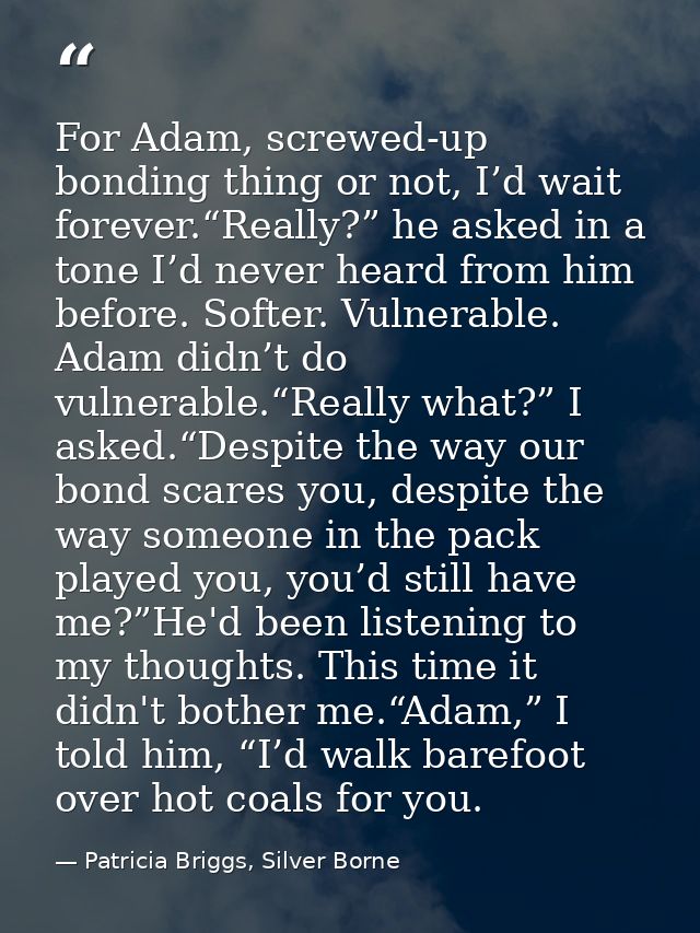 For Adam, screwed-up bonding thing or not, I’d wait forever.“Really?” he asked in a tone I’d never heard from him before — Patricia Briggs, Silver Borne