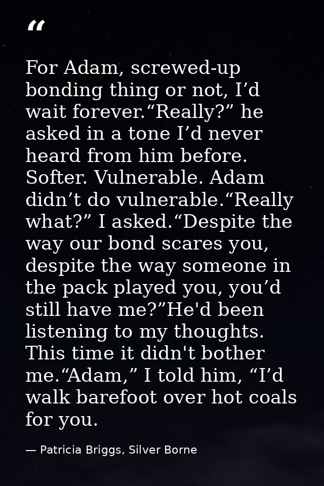 For Adam, screwed-up bonding thing or not, I’d wait forever.“Really?” he asked in a tone I’d never heard from him before — Patricia Briggs, Silver Borne