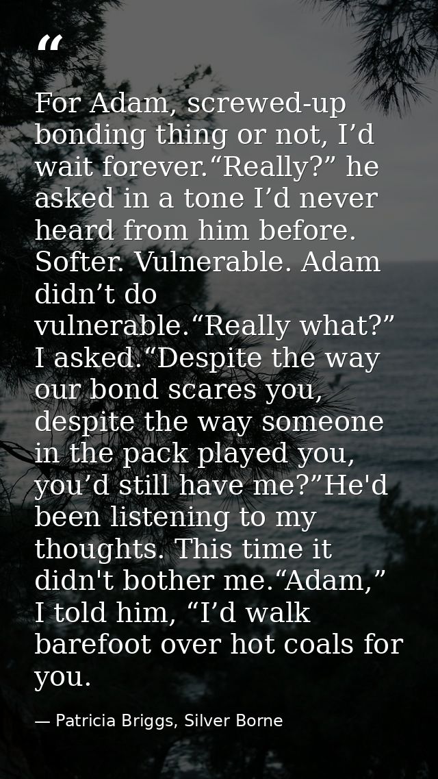 For Adam, screwed-up bonding thing or not, I’d wait forever.“Really?” he asked in a tone I’d never heard from him before — Patricia Briggs, Silver Borne