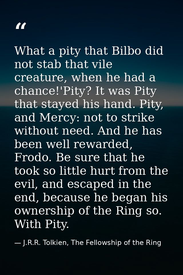 What a pity that Bilbo did not stab that vile creature, when he had a chance!'Pity? It was Pity that stayed his hand. Pi — J.R.R. Tolkien, The Fellowship of the Ring
