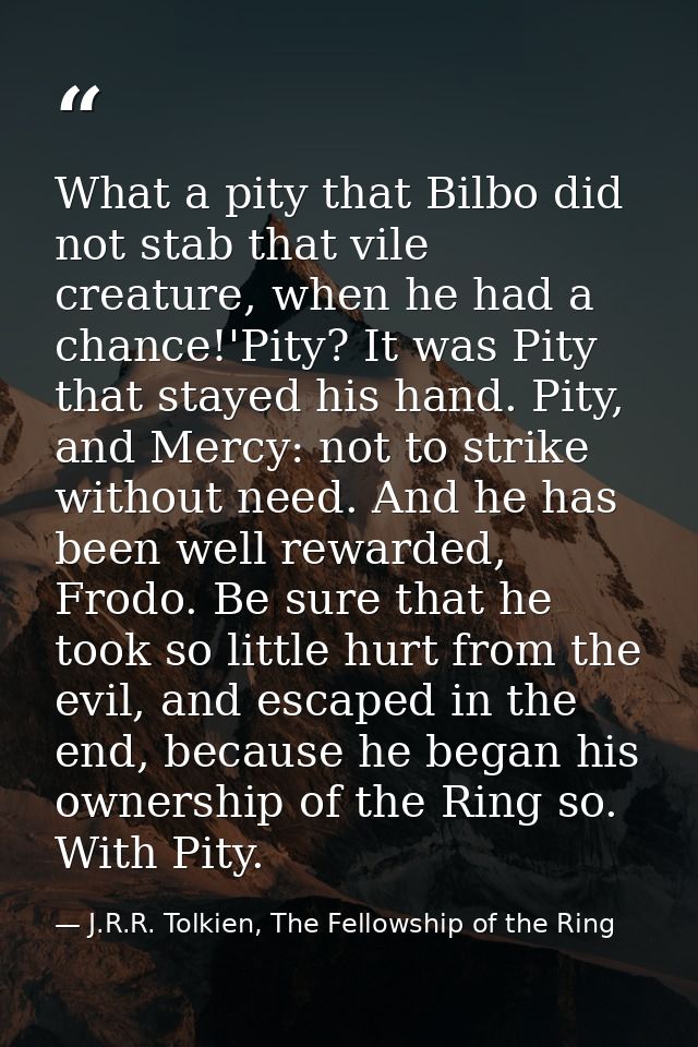 What a pity that Bilbo did not stab that vile creature, when he had a chance!'Pity? It was Pity that stayed his hand. Pi — J.R.R. Tolkien, The Fellowship of the Ring