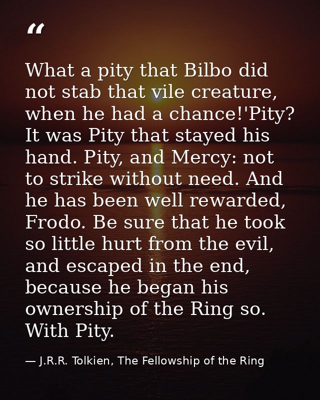What a pity that Bilbo did not stab that vile creature, when he had a chance!'Pity? It was Pity that stayed his hand. Pi — J.R.R. Tolkien, The Fellowship of the Ring