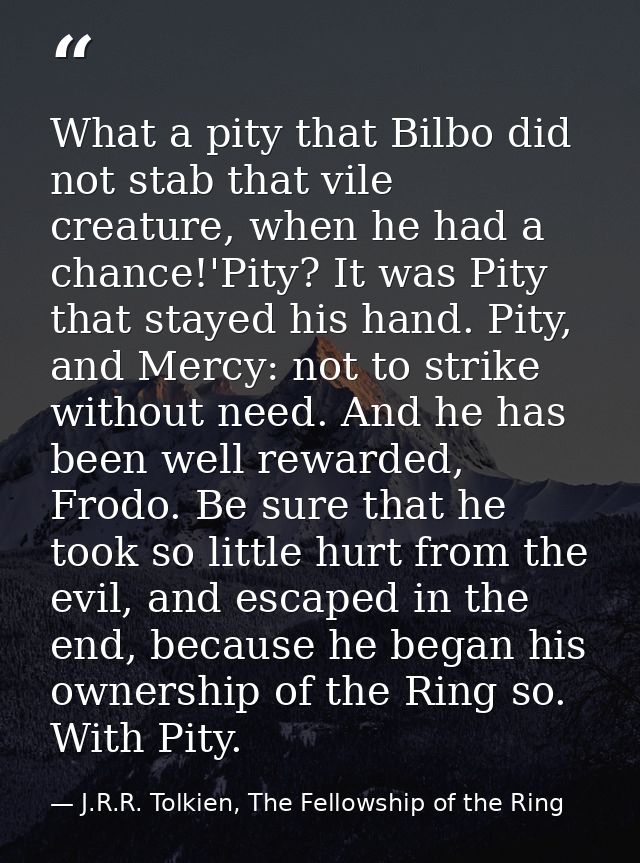 What a pity that Bilbo did not stab that vile creature, when he had a chance!'Pity? It was Pity that stayed his hand. Pi — J.R.R. Tolkien, The Fellowship of the Ring