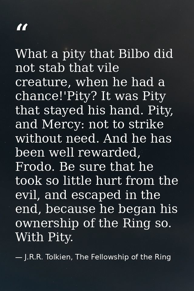 What a pity that Bilbo did not stab that vile creature, when he had a chance!'Pity? It was Pity that stayed his hand. Pi — J.R.R. Tolkien, The Fellowship of the Ring