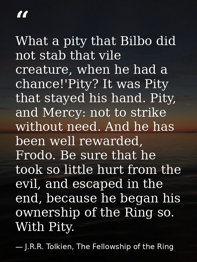 What a pity that Bilbo did not stab that vile creature, when he had a chance!'Pity? It was Pity that stayed his hand. Pi — J.R.R. Tolkien, The Fellowship of the Ring