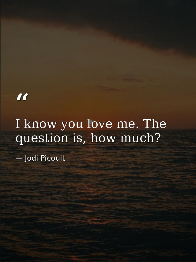 I know you love me. The question is, how much? — Jodi Picoult