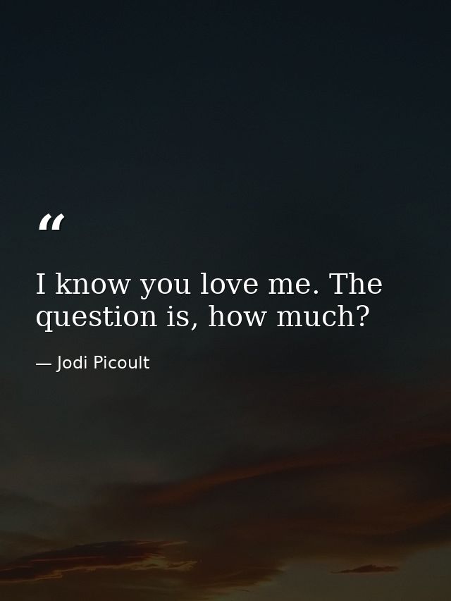 I know you love me. The question is, how much? — Jodi Picoult